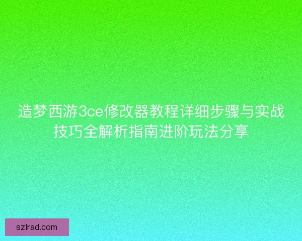 造梦西游3ce修改器教程详细步骤与实战技巧全解析指南进阶玩法分享