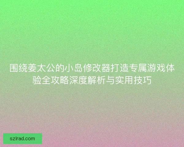 围绕姜太公的小岛修改器打造专属游戏体验全攻略深度解析与实用技巧