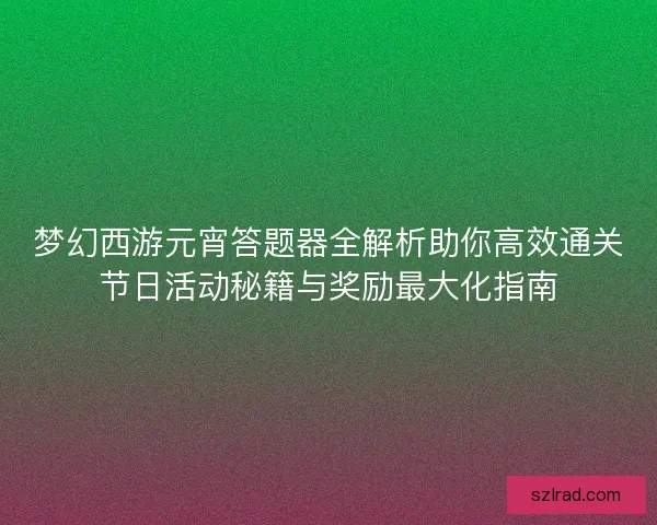 梦幻西游元宵答题器全解析助你高效通关节日活动秘籍与奖励最大化指南