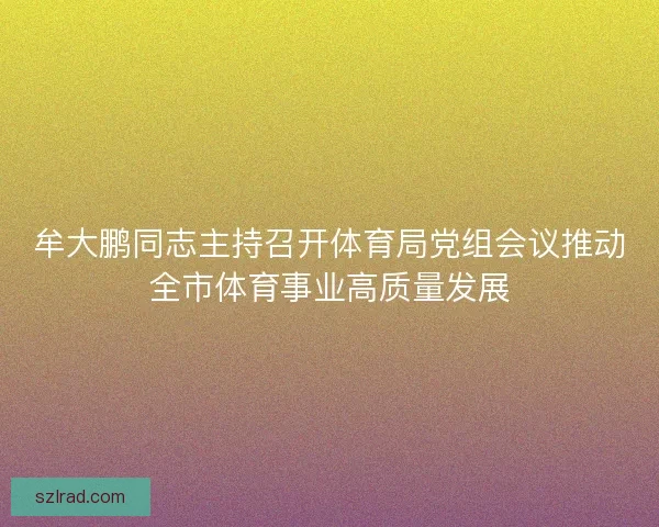 牟大鹏同志主持召开体育局党组会议推动全市体育事业高质量发展