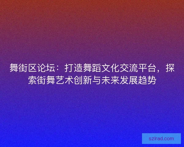 舞街区论坛：打造舞蹈文化交流平台，探索街舞艺术创新与未来发展趋势