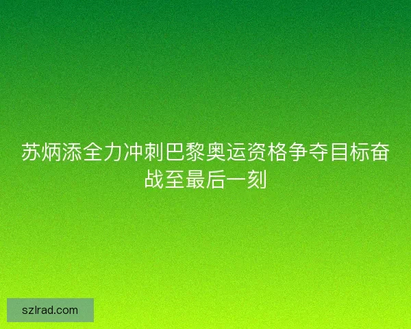 苏炳添全力冲刺巴黎奥运资格争夺目标奋战至最后一刻