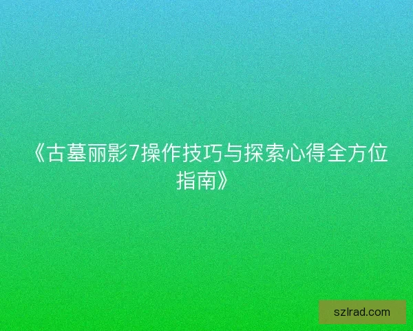 《古墓丽影7操作技巧与探索心得全方位指南》