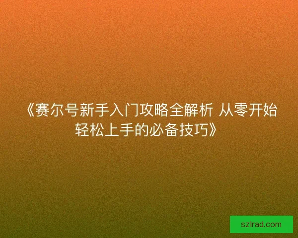 《赛尔号新手入门攻略全解析 从零开始轻松上手的必备技巧》
